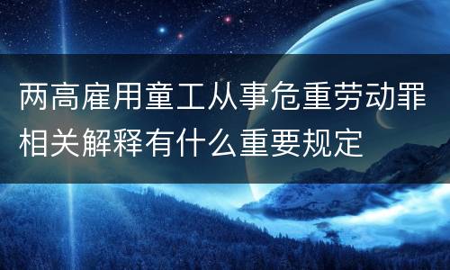 两高雇用童工从事危重劳动罪相关解释有什么重要规定