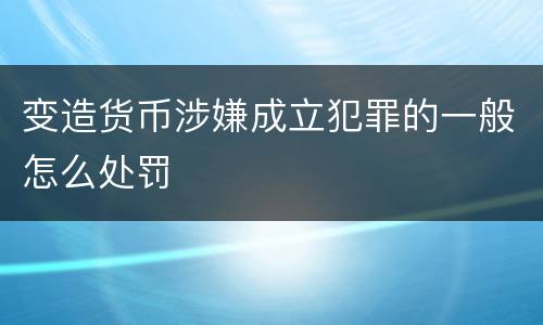 变造货币涉嫌成立犯罪的一般怎么处罚