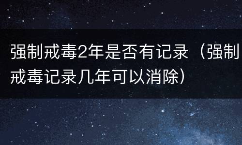 强制戒毒2年是否有记录（强制戒毒记录几年可以消除）