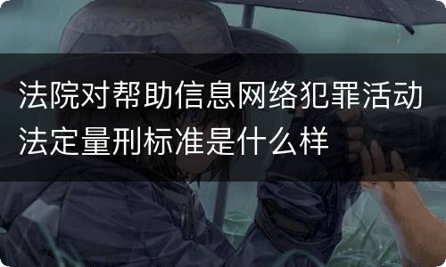 法院对帮助信息网络犯罪活动法定量刑标准是什么样