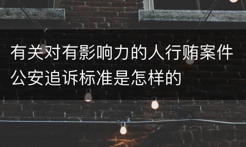 有关对有影响力的人行贿案件公安追诉标准是怎样的