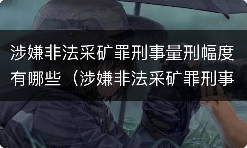 涉嫌非法采矿罪刑事量刑幅度有哪些（涉嫌非法采矿罪刑事量刑幅度有哪些标准）