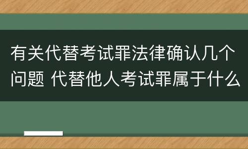 有关代替考试罪法律确认几个问题 代替他人考试罪属于什么类犯罪