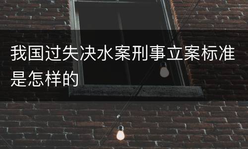 我国过失决水案刑事立案标准是怎样的