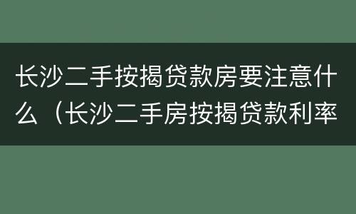 长沙二手按揭贷款房要注意什么（长沙二手房按揭贷款利率）