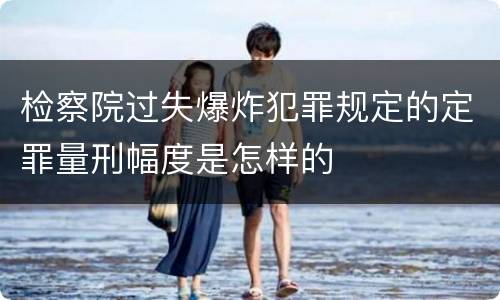 检察院过失爆炸犯罪规定的定罪量刑幅度是怎样的