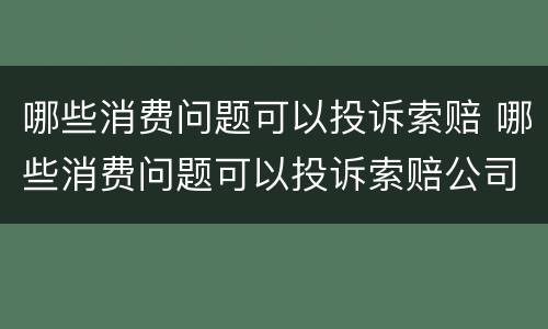 哪些消费问题可以投诉索赔 哪些消费问题可以投诉索赔公司