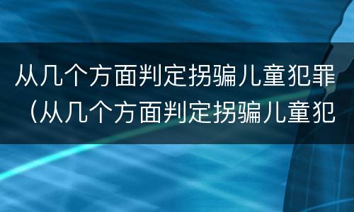 从几个方面判定拐骗儿童犯罪（从几个方面判定拐骗儿童犯罪的标准）
