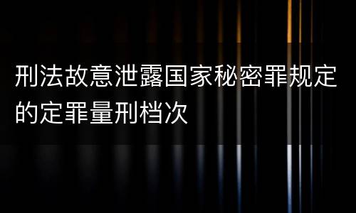 刑法故意泄露国家秘密罪规定的定罪量刑档次