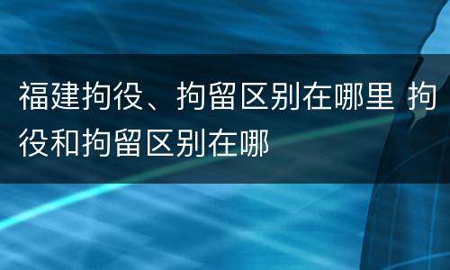 福建拘役、拘留区别在哪里 拘役和拘留区别在哪