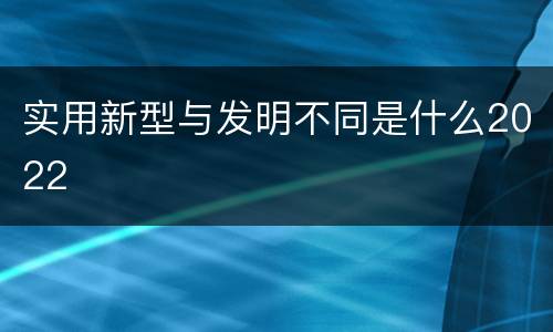 实用新型与发明不同是什么2022