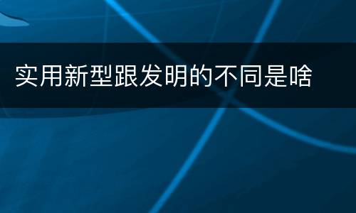 实用新型跟发明的不同是啥