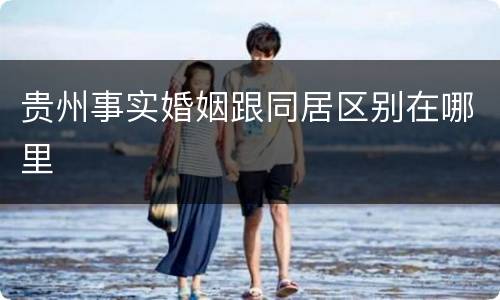 贵州事实婚姻跟同居区别在哪里