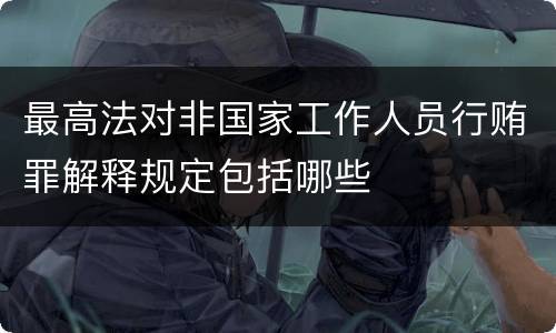 最高法对非国家工作人员行贿罪解释规定包括哪些