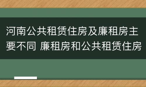 河南公共租赁住房及廉租房主要不同 廉租房和公共租赁住房的区别