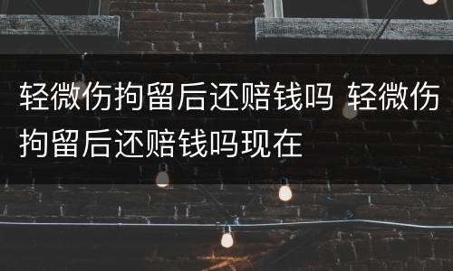 轻微伤拘留后还赔钱吗 轻微伤拘留后还赔钱吗现在