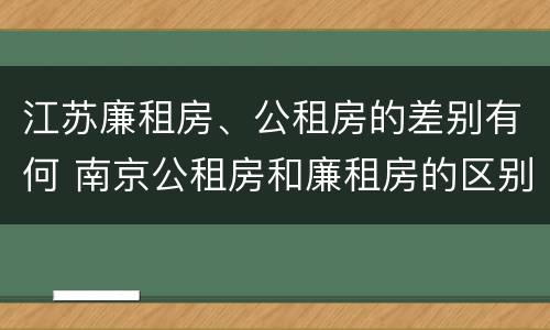 江苏廉租房、公租房的差别有何 南京公租房和廉租房的区别