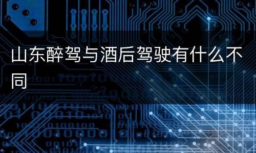 山东醉驾与酒后驾驶有什么不同
