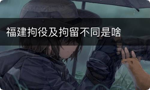 福建拘役及拘留不同是啥