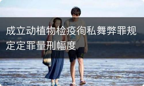 成立动植物检疫徇私舞弊罪规定定罪量刑幅度