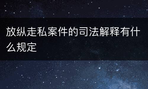 放纵走私案件的司法解释有什么规定