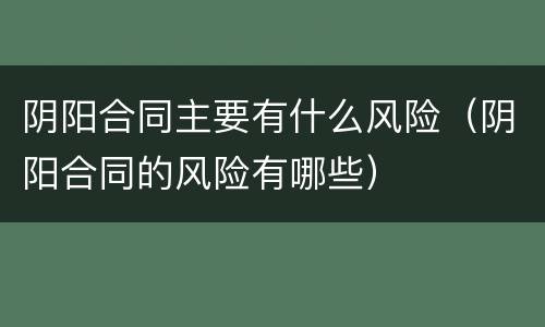 阴阳合同主要有什么风险（阴阳合同的风险有哪些）