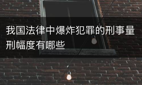 我国法律中爆炸犯罪的刑事量刑幅度有哪些