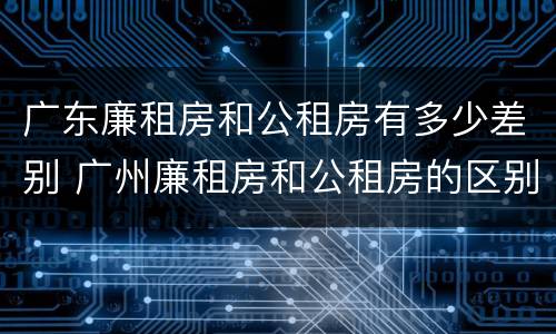 广东廉租房和公租房有多少差别 广州廉租房和公租房的区别