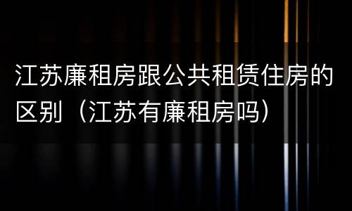 江苏廉租房跟公共租赁住房的区别（江苏有廉租房吗）