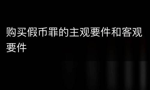 购买假币罪的主观要件和客观要件