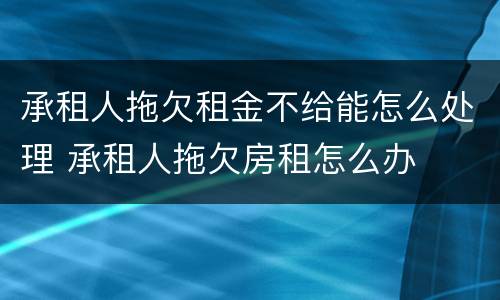 承租人拖欠租金不给能怎么处理 承租人拖欠房租怎么办