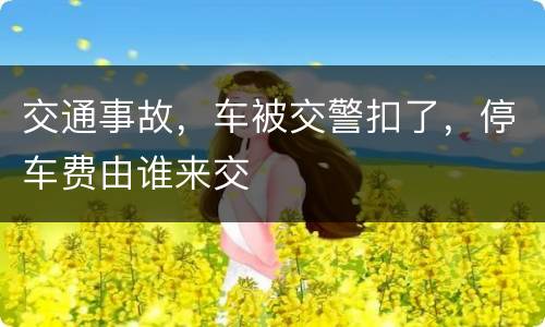 交通事故，车被交警扣了，停车费由谁来交