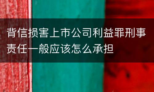 背信损害上市公司利益罪刑事责任一般应该怎么承担