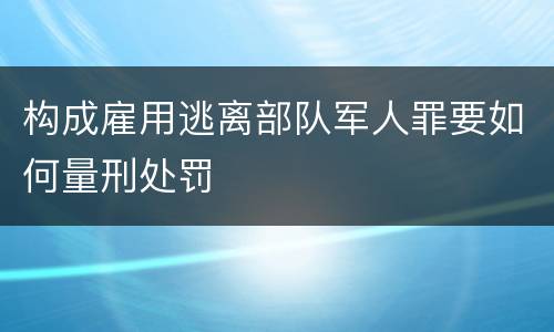 构成雇用逃离部队军人罪要如何量刑处罚