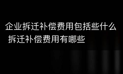 企业拆迁补偿费用包括些什么 拆迁补偿费用有哪些