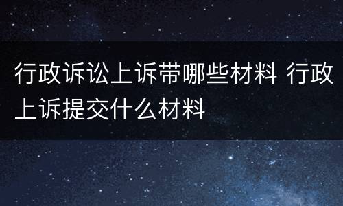 行政诉讼上诉带哪些材料 行政上诉提交什么材料