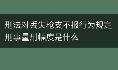 刑法对丢失枪支不报行为规定刑事量刑幅度是什么