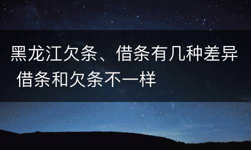 黑龙江欠条、借条有几种差异 借条和欠条不一样