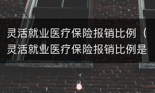 灵活就业医疗保险报销比例（灵活就业医疗保险报销比例是多少?）