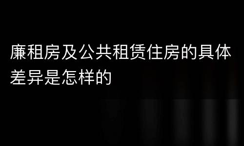 廉租房及公共租赁住房的具体差异是怎样的