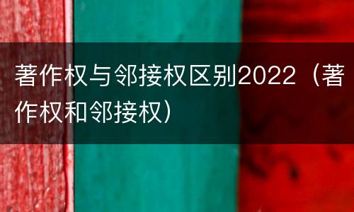 著作权与邻接权区别2022（著作权和邻接权）