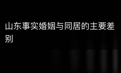 山东事实婚姻与同居的主要差别