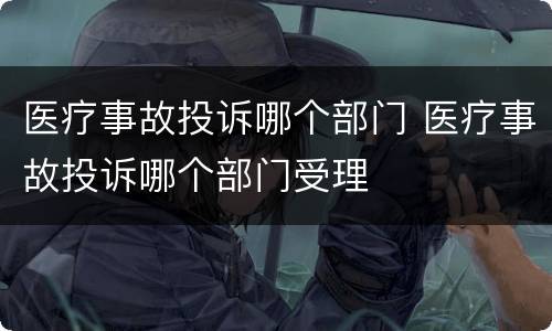 医疗事故投诉哪个部门 医疗事故投诉哪个部门受理