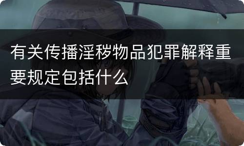 有关传播淫秽物品犯罪解释重要规定包括什么