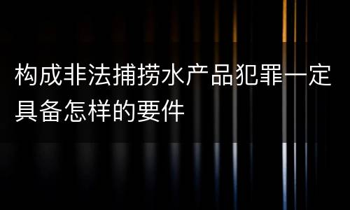 构成非法捕捞水产品犯罪一定具备怎样的要件