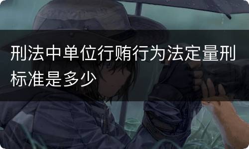 刑法中单位行贿行为法定量刑标准是多少
