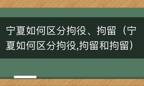 宁夏如何区分拘役、拘留（宁夏如何区分拘役,拘留和拘留）