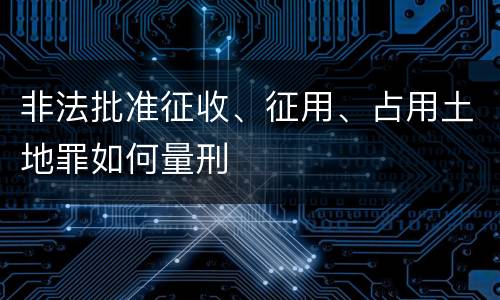 非法批准征收、征用、占用土地罪如何量刑