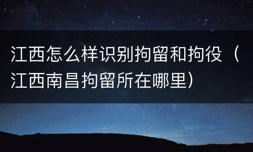 江西怎么样识别拘留和拘役（江西南昌拘留所在哪里）