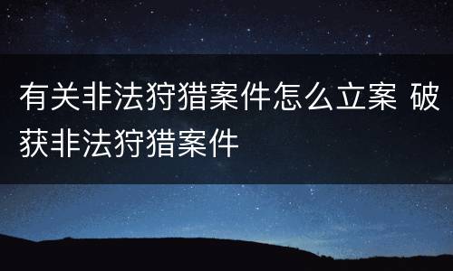 有关非法狩猎案件怎么立案 破获非法狩猎案件
